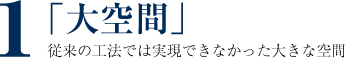 １　「大空間」従来の工法では実現できなかった大きな空間