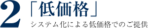 ２　「低価格」システム化による低価格でのご提供