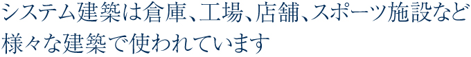 システム建築は倉庫、工場、店舗、スポーツ施設など様々な建築で使われています。